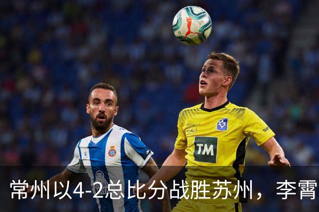 常州以4-2总比分战胜苏州，李霄鹏表现出色晋级