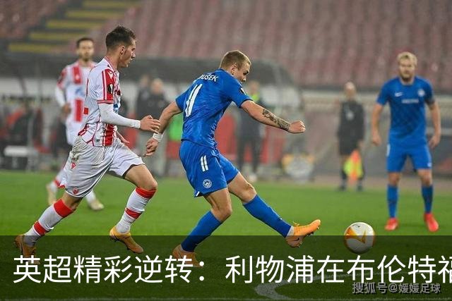 英超精彩逆转：利物浦在布伦特福德完成惊天翻盘